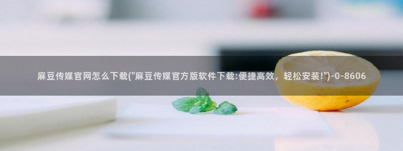 麻豆视频网：麻豆传媒官网怎么下载(\