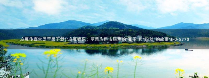 麻豆影视推荐：麻豆传媒官网苹果下载(\
